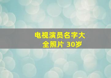 电视演员名字大全照片 30岁